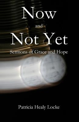 Now and Not Yet: Sermons of Grace and Hope by Locke, Patricia