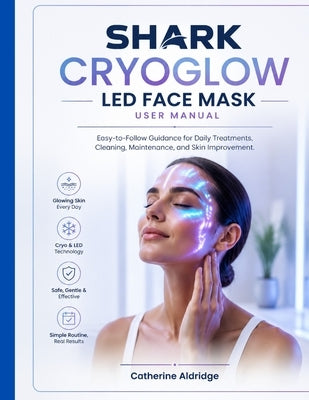 Shark CryoGlow LED Face Mask user manual: Easy-to-follow guidance for daily treatments, cleaning, maintenance, and skin improvement. by Aldridge, Catherine