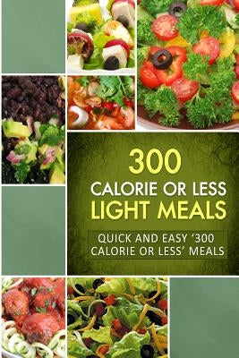300 Calorie or Less Light Meals: Quick and Easy '300 Calorie or Less' Meals by Naturally Low-Cal Series