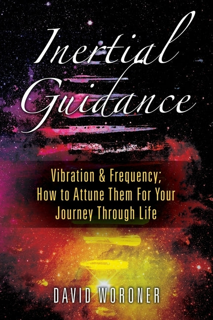 Inertial Guidance: Vibration & Frequency: How to Attune Them For Your Journey Through Life by Woroner, David