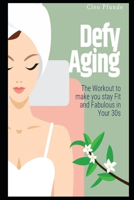Defy Aging: The Workout to make you stay Fit and Fabulous in Your 30s by Pfunde, Cleo