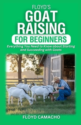 Floyd's Goat Raising for Beginners: Everything You Need to Know for Starting and Succeeding with Goats by Camacho, Floyd