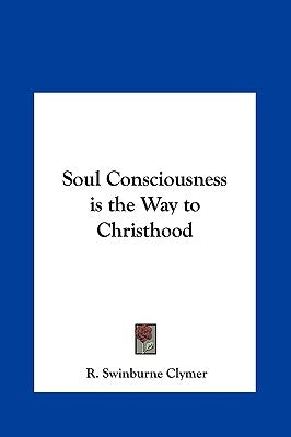 Soul Consciousness is the Way to Christhood by Clymer, R. Swinburne