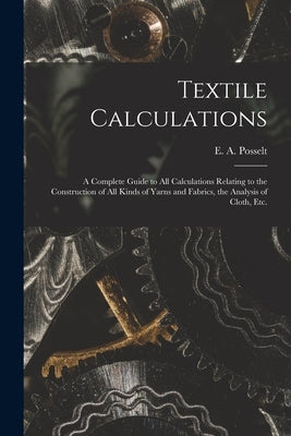 Textile Calculations: a Complete Guide to All Calculations Relating to the Construction of All Kinds of Yarns and Fabrics, the Analysis of Cloth, Etc. by Posselt, E. a. (Emanuel Anthony) 185