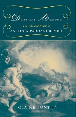 Desperate Measures: The Life and Music of Antonia Padoani Bembo by Fontijn, Claire