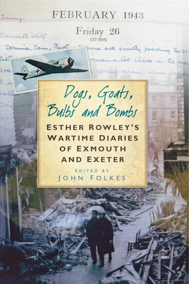 Dogs, Goats, Bulbs and Bombs: Esther Rowley's Wartime Diaries of Exmouth and Exeter by Folkes, John
