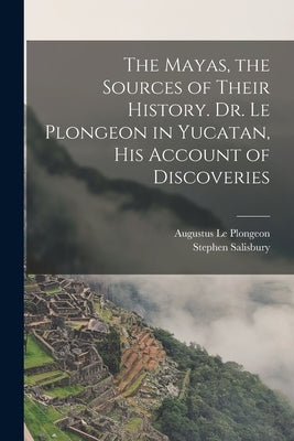 The Mayas, the Sources of Their History. Dr. Le Plongeon in Yucatan, his Account of Discoveries by Salisbury, Stephen