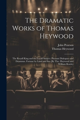 The Dramatic Works of Thomas Heywood: The Royall King and the Loyall Subject. Pleasant Dialogues and Drammas. Fortune by Land and Sea [By Tho. Haywood by Pearson, John