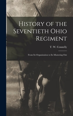 History of the Seventieth Ohio Regiment: From Its Organization to Its Mustering Out by Connelly, T. W. (Thomas W. ). 1840-