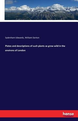 Plates and descriptions of such plants as grow wild in the environs of London by Darton, William