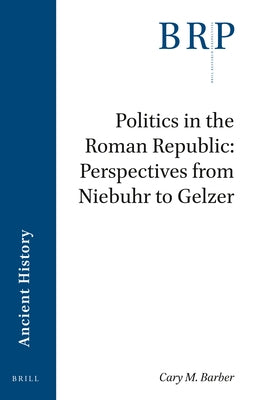 Politics in the Roman Republic: Perspectives from Niebuhr to Gelzer by Barber, Cary Michael