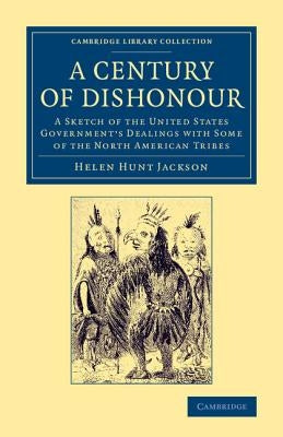 A Century of Dishonour: A Sketch of the United States Government's Dealings with Some of the North American Tribes by Jackson, Helen Hunt