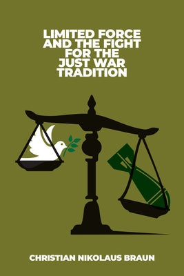 Limited Force and the Fight for the Just War Tradition by Braun, Christian Nikolaus