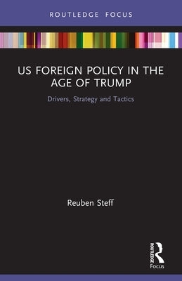 US Foreign Policy in the Age of Trump: Drivers, Strategy and Tactics by Steff, Reuben