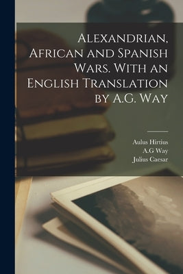 Alexandrian, African and Spanish Wars. With an English Translation by A.G. Way by Caesar, Julius
