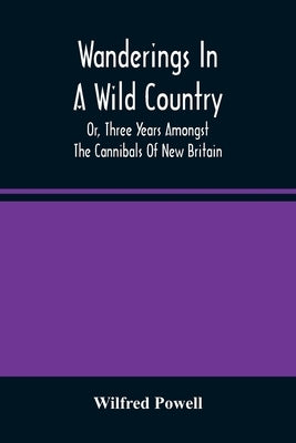 Wanderings In A Wild Country: Or, Three Years Amongst The Cannibals Of New Britain by Powell, Wilfred