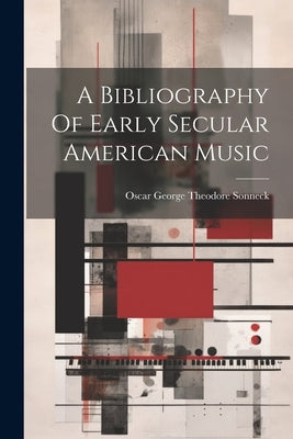 A Bibliography Of Early Secular American Music by Oscar George Theodore Sonneck