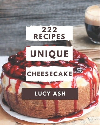 222 Unique Cheesecake Recipes: Enjoy Everyday With Cheesecake Cookbook! by Ash, Lucy