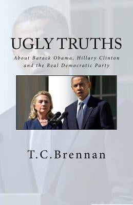 UGLY Truths...: About Barack Obama, Hillary Clinton and The Real Democratic Party by Brennan, T. C.
