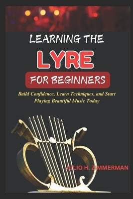 Learning the Lyre for Beginners: Build Confidence, Learn Techniques, And Start Playing Beautiful Music Today by Zimmerman, Julio H.