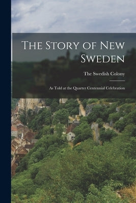 The Story of New Sweden: As Told at the Quarter Centennial Celebration by Colony, The Swedish