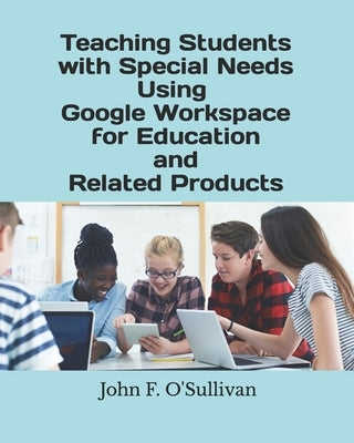 Teaching Students with Special Needs Using Google Workspace for Education and Related Products by O'Sullivan, John F.