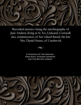Recorded Mercies: Being the Autobiography of Jane Andrew, Living at St. Ive, Liskeard, Cornwall: Also, Reminiscences of Her Valued Frien by Andrew, Jane