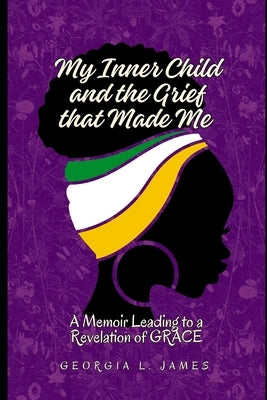 My Inner Child and the Grief that Made Me: A Memoir Leading to a Revelation of GRACE by James, Georgia L.