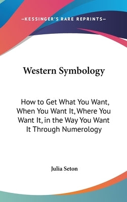 Western Symbology: How to Get What You Want, When You Want It, Where You Want It, in the Way You Want It Through Numerology by Seton, Julia