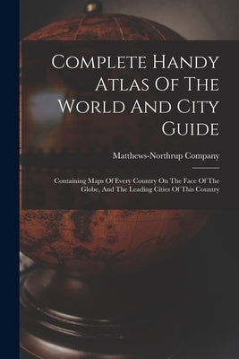 Complete Handy Atlas Of The World And City Guide: Containing Maps Of Every Country On The Face Of The Globe, And The Leading Cities Of This Country by Company, Matthews-Northrup