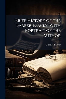 Brief History of the Barber Family, With Portrait of the Author by Barber, Charles