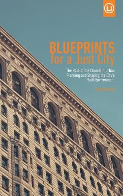 Blueprints for a Just City: The Role of the Church in Urban Planning and Shaping the City's Built Environment by Benesh, Sean