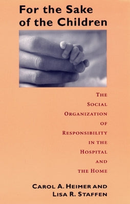 For the Sake of the Children: The Social Organization of Responsibility in the Hospital and the Home by Heimer, Carol a.