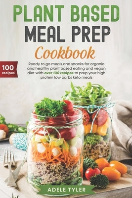 Plant Based Meal Prep Cookbook: Ready To Go Meals And Snacks For Organic And Healthy Plant Based Eating And Vegan Diet With Over 100 Recipes To Prep Y by Tyler, Adele