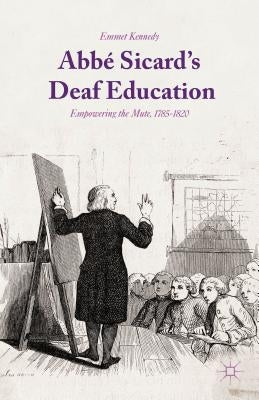 Abbé Sicard's Deaf Education: Empowering the Mute, 1785-1820 by Kennedy, Emmet