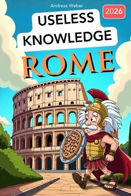 Rome for Know-It-Alls: Useless Knowledge About History's Craziest City: 222+ Fun Facts You Won't Find in Any History Book by Weber, Andreas