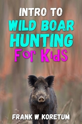 Intro to Wild Boar Hunting for Kids by Koretum, Frank W.