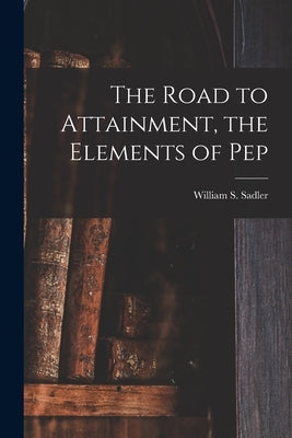 The Road to Attainment, the Elements of Pep by Sadler, William S. (William Samuel)