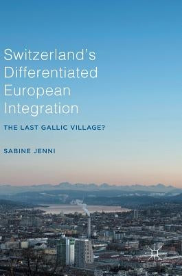 Switzerland's Differentiated European Integration: The Last Gallic Village? by Jenni, Sabine
