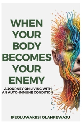When Your Body Becomes Your Enemy: A Journey on Living with an Auto-Immune Condition. by Olanrewaju, Ifeoluwakiisi