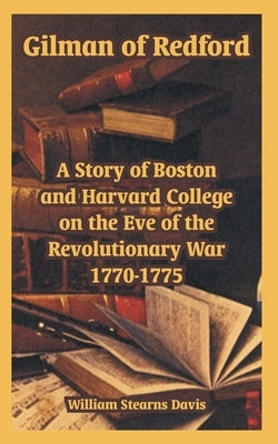 Gilman of Redford: A Story of Boston and Harvard College on the Eve of the Revolutionary War 1770-1775 by Davis, William Stearns