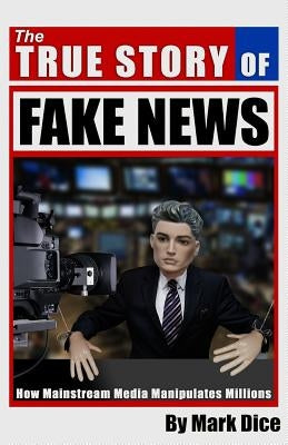 The True Story of Fake News: How Mainstream Media Manipulates Millions by Dice, Mark
