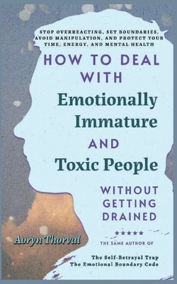 How to Deal with Emotionally Immature and Toxic People Without Getting Drained: Stop Overreacting, Set Boundaries, Avoid Manipulation, Protect Your Ti by Thorval, Aoryn