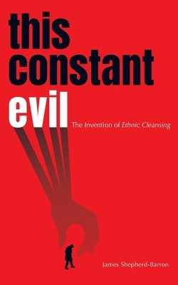 This Constant Evil: The Invention of Ethnic Cleansing by Shepherd-Barron, James