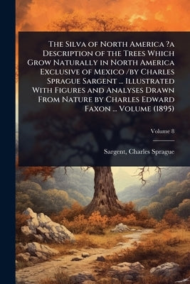The Silva of North America ?a Description of the Trees Which Grow Naturally in North America Exclusive of Mexico /by Charles Sprague Sargent ... Illus by Sprague, Sargent