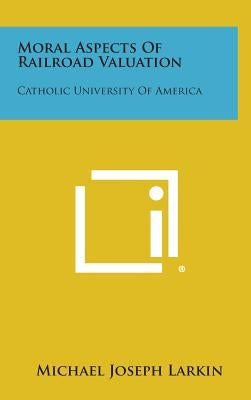 Moral Aspects of Railroad Valuation: Catholic University of America by Larkin, Michael Joseph