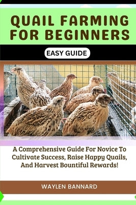 Quail Farming for Beginners Easy Guide: A Comprehensive Guide For Novice To Cultivate Success, Raise Happy Quails, And Harvest Bountiful Rewards by Bannard, Waylen