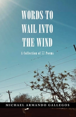 Words to Wail into the Wind: A Collection of 77 Poems by Gallegos, Michael Armando