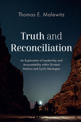 Truth and Reconciliation: An Exploration of Leadership and Accountability Within Divided Nations and Cyclic Ideologies by Malewitz, Thomas E.