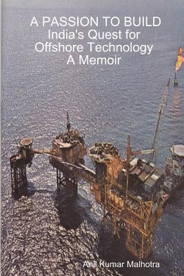 A PASSION TO BUILD India's Quest for Offshore Technology A Memoir by Malhotra, Anil Kumar